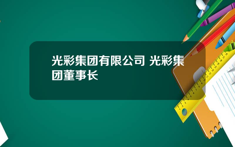 光彩集团有限公司 光彩集团董事长